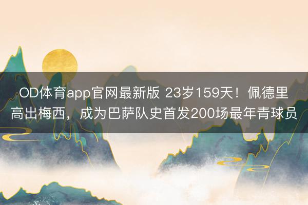 OD体育app官网最新版 23岁159天！佩德里高出梅西，成为巴萨队史首发200场最年青球员
