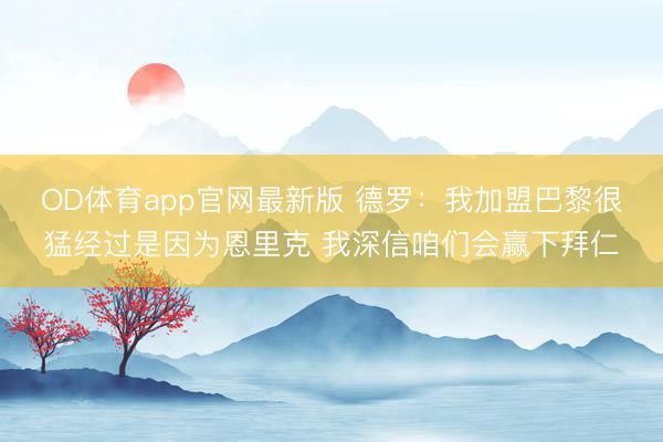 OD体育app官网最新版 德罗：我加盟巴黎很猛经过是因为恩里克 我深信咱们会赢下拜仁