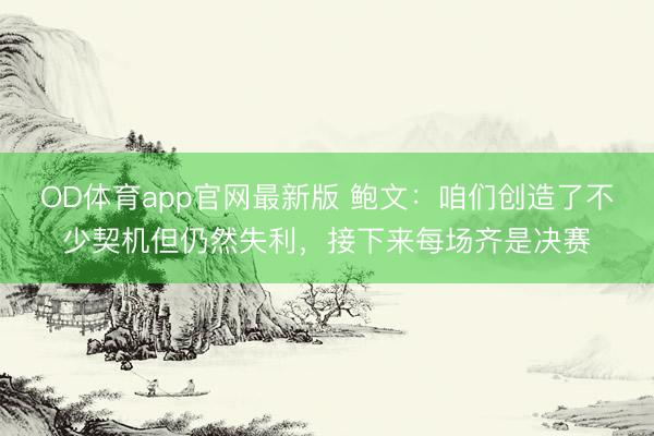 OD体育app官网最新版 鲍文:咱们创造了不少契机但仍然失利,接下来每场齐是决赛