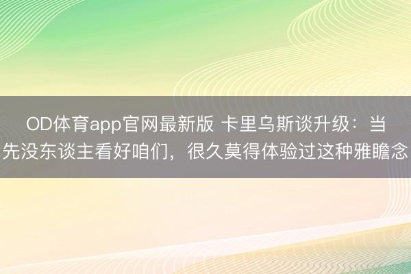 OD体育app官网最新版 卡里乌斯谈升级：当先没东谈主看好咱们，很久莫得体验过这种雅瞻念