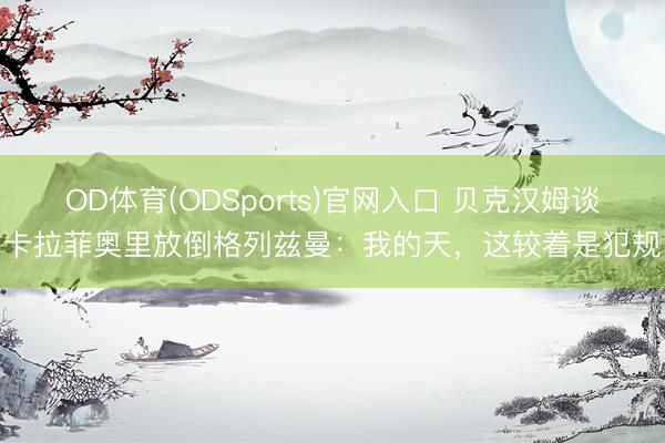 OD体育(ODSports)官网入口 贝克汉姆谈卡拉菲奥里放倒格列兹曼：我的天，这较着是犯规