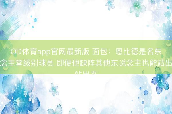 OD体育app官网最新版 面包：恩比德是名东说念主堂级别球员 即便他缺阵其他东说念主也能站出来