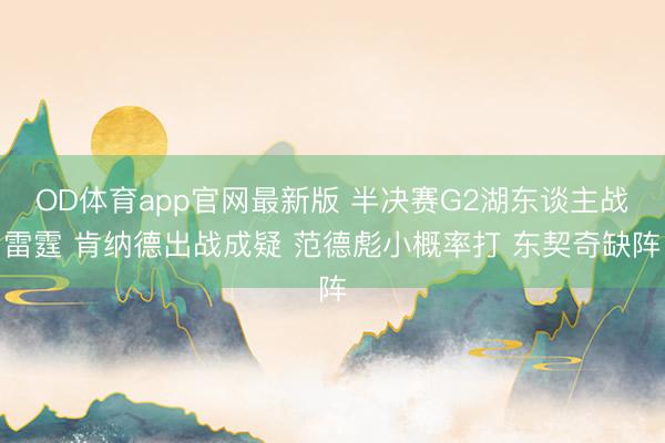 OD体育app官网最新版 半决赛G2湖东谈主战雷霆 肯纳德出战成疑 范德彪小概率打 东契奇缺阵