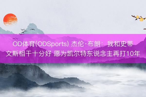 OD体育(ODSports) 杰伦·布朗：我和史蒂文斯相干十分好 愿为凯尔特东说念主再打10年