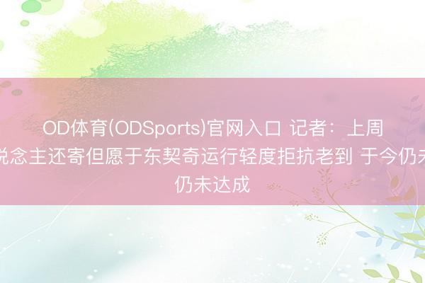 OD体育(ODSports)官网入口 记者：上周湖东说念主还寄但愿于东契奇运行轻度拒抗老到 于今仍未达成