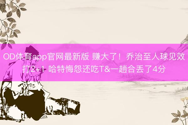 OD体育app官网最新版 赚大了！乔治至人球见效打2+1 哈特悔怨还吃T&一趟合丢了4分
