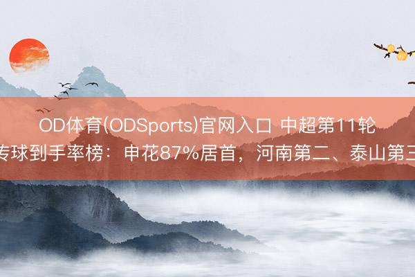 OD体育(ODSports)官网入口 中超第11轮传球到手率榜：申花87%居首，河南第二、泰山第三