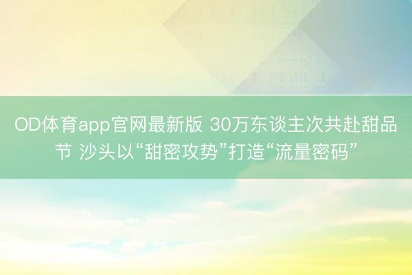 OD体育app官网最新版 30万东谈主次共赴甜品节 沙头以“甜密攻势”打造“流量密码”