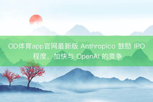 OD体育app官网最新版 Anthropico 鼓励 IPO 程度,加快与 OpenAI 的竞争