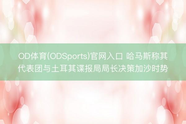 OD体育(ODSports)官网入口 哈马斯称其代表团与土耳其谍报局局长决策加沙时势