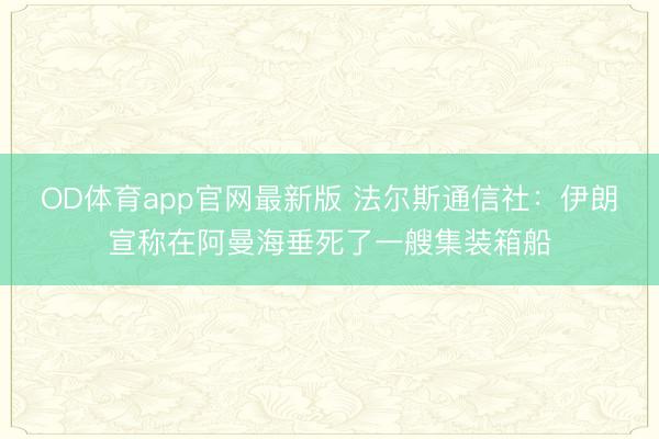 OD体育app官网最新版 法尔斯通信社：伊朗宣称在阿曼海垂死了一艘集装箱船