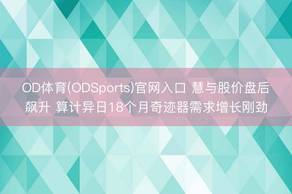 OD体育(ODSports)官网入口 慧与股价盘后飙升 算计异日18个月奇迹器需求增长刚劲