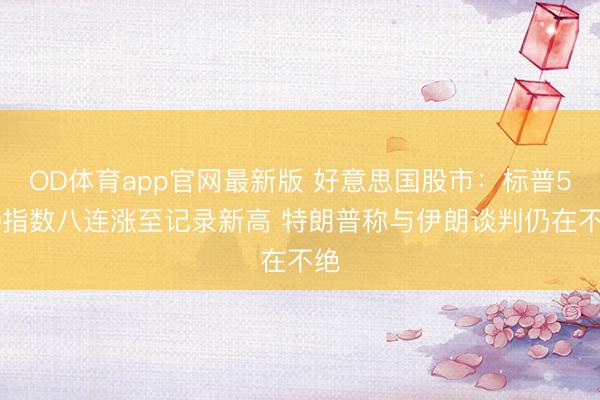 OD体育app官网最新版 好意思国股市：标普500指数八连涨至记录新高 特朗普称与伊朗谈判仍在不绝