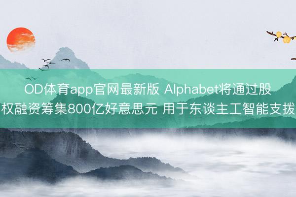 OD体育app官网最新版 Alphabet将通过股权融资筹集800亿好意思元 用于东谈主工智能支拨