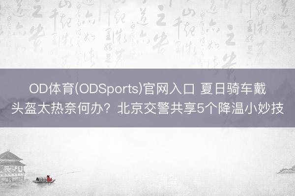 OD体育(ODSports)官网入口 夏日骑车戴头盔太热奈何办？北京交警共享5个降温小妙技