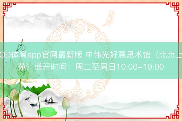OD体育app官网最新版 申伟光好意思术馆（北京上苑）盛开时间：周二至周日10:00-19:00