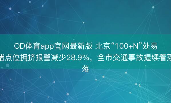 OD体育app官网最新版 北京“100+N”处易堵点位拥挤报警减少28.9%，全市交通事故握续着落