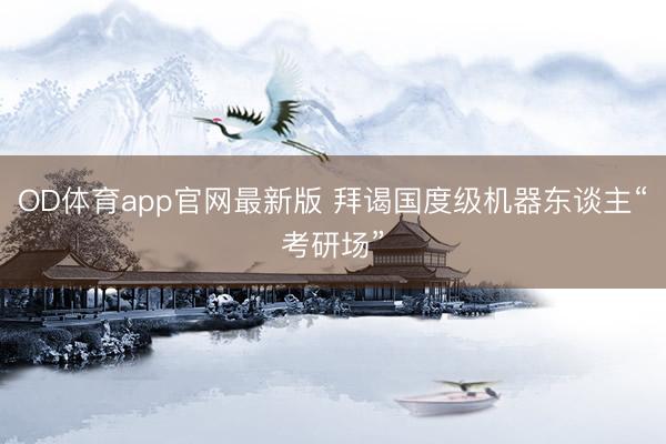OD体育app官网最新版 拜谒国度级机器东谈主“考研场”