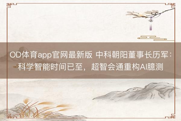 OD体育app官网最新版 中科朝阳董事长历军：科学智能时间已至，超智会通重构AI臆测