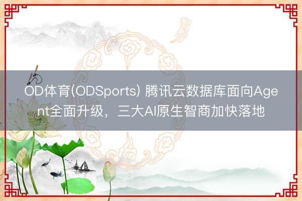 OD体育(ODSports) 腾讯云数据库面向Agent全面升级，三大AI原生智商加快落地