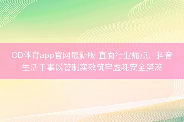 OD体育app官网最新版 直面行业痛点，抖音生活干事以管制实效筑牢虚耗安全樊篱