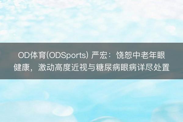 OD体育(ODSports) 严宏：饶恕中老年眼健康，激动高度近视与糖尿病眼病详尽处置