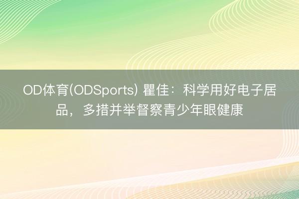 OD体育(ODSports) 瞿佳：科学用好电子居品，多措并举督察青少年眼健康