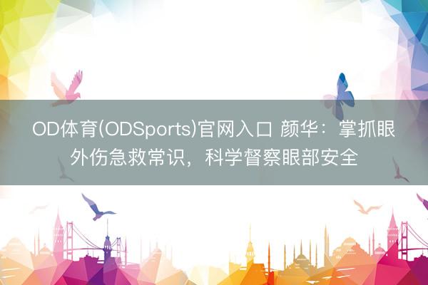 OD体育(ODSports)官网入口 颜华：掌抓眼外伤急救常识，科学督察眼部安全