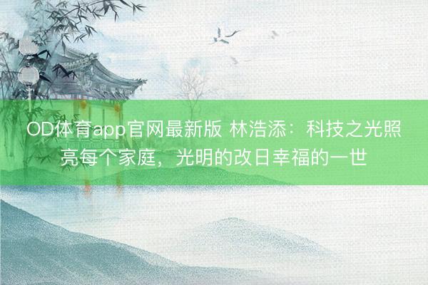 OD体育app官网最新版 林浩添:科技之光照亮每个家庭,光明的改日幸福的一世