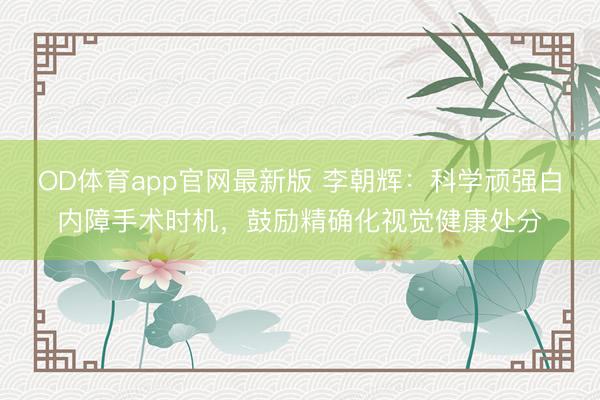 OD体育app官网最新版 李朝辉：科学顽强白内障手术时机，鼓励精确化视觉健康处分