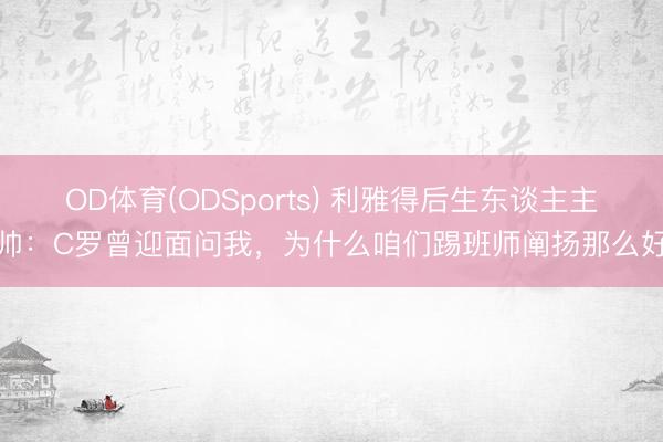 OD体育(ODSports) 利雅得后生东谈主主帅：C罗曾迎面问我，为什么咱们踢班师阐扬那么好