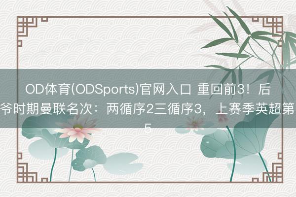 OD体育(ODSports)官网入口 重回前3！后爵爷时期曼联名次：两循序2三循序3，上赛季英超第15
