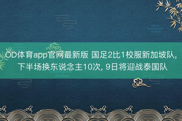 OD体育app官网最新版 国足2比1校服新加坡队, 下半场换东说念主10次, 9日将迎战泰国队