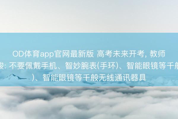 OD体育app官网最新版 高考未来开考， 教师部发布稀奇教唆: 不要佩戴手机、智妙腕表(手环)、智能眼镜等千般无线通讯器具