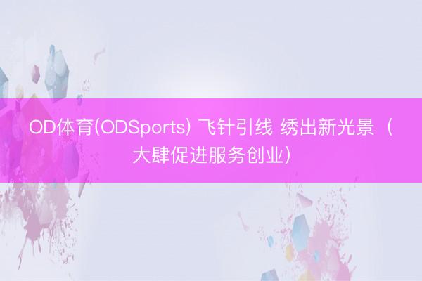 OD体育(ODSports) 飞针引线 绣出新光景（大肆促进服务创业）