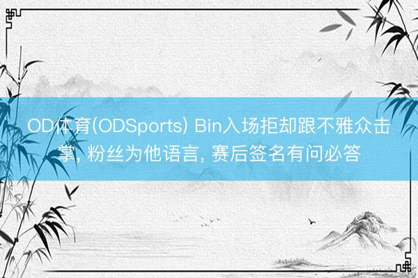 OD体育(ODSports) Bin入场拒却跟不雅众击掌， 粉丝为他语言， 赛后签名有问必答
