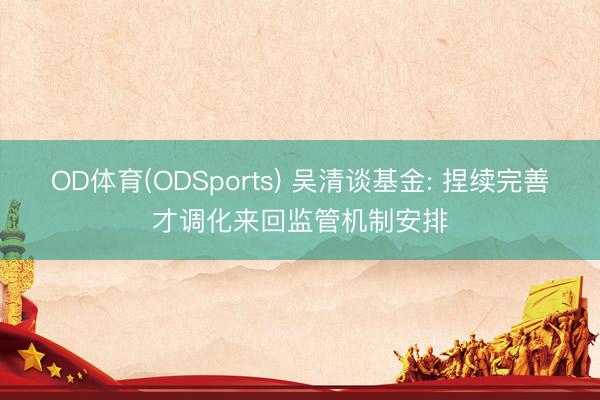 OD体育(ODSports) 吴清谈基金: 捏续完善才调化来回监管机制安排