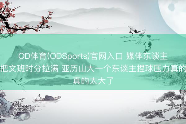 OD体育(ODSports)官网入口 媒体东谈主：马刺把文班时分拉满 亚历山大一个东谈主捏球压力真的太大了