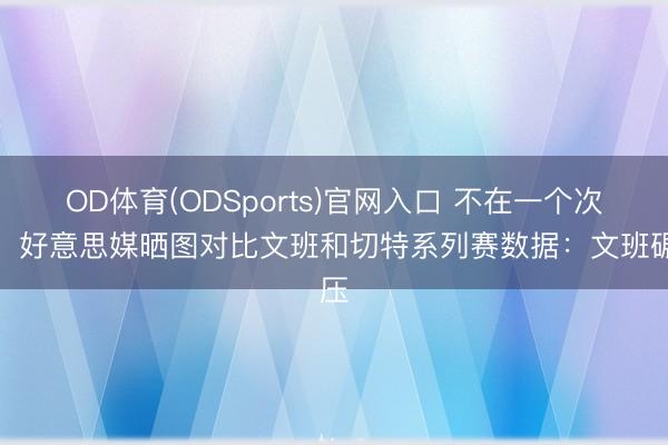 OD体育(ODSports)官网入口 不在一个次元！好意思媒晒图对比文班和切特系列赛数据：文班碾压
