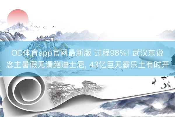 OD体育app官网最新版 过程98%! 武汉东说念主暑假无谓跑迪士尼, 43亿巨无霸乐土有时开