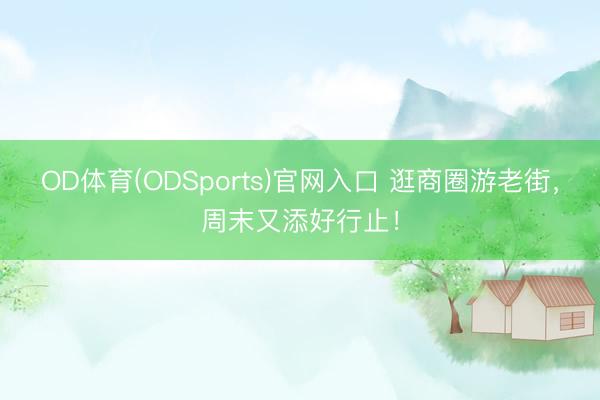 OD体育(ODSports)官网入口 逛商圈游老街，周末又添好行止！
