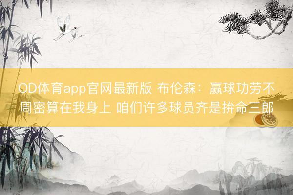 OD体育app官网最新版 布伦森：赢球功劳不周密算在我身上 咱们许多球员齐是拚命三郎