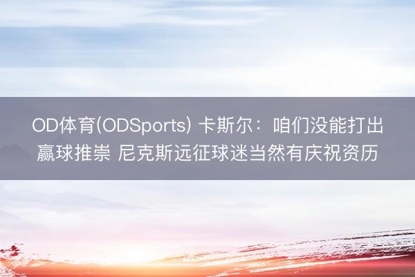 OD体育(ODSports) 卡斯尔：咱们没能打出赢球推崇 尼克斯远征球迷当然有庆祝资历