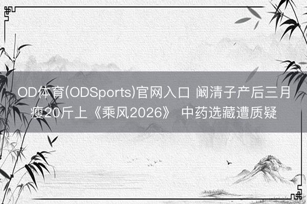 OD体育(ODSports)官网入口 阚清子产后三月瘦20斤上《乘风2026》 中药选藏遭质疑