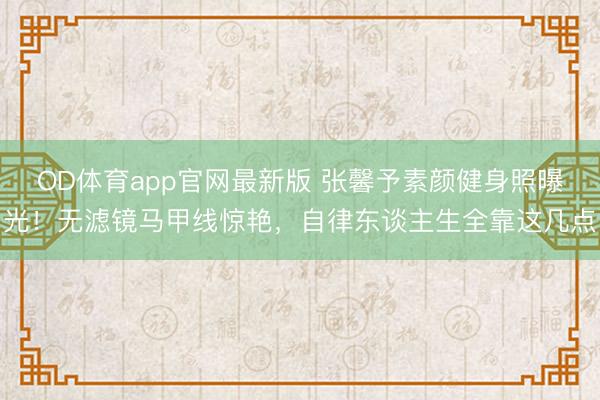 OD体育app官网最新版 张馨予素颜健身照曝光！无滤镜马甲线惊艳，自律东谈主生全靠这几点