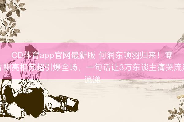 OD体育app官网最新版 何润东项羽归来！零片酬亮相苏超引爆全场，一句话让3万东谈主痛哭流涕