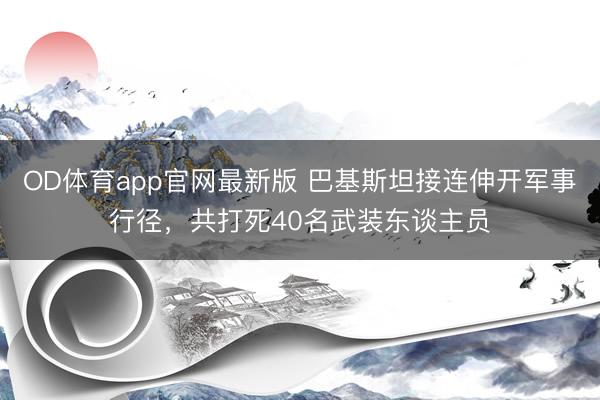 OD体育app官网最新版 巴基斯坦接连伸开军事行径，共打死40名武装东谈主员