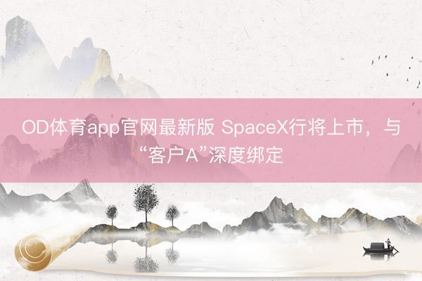 OD体育app官网最新版 SpaceX行将上市，与“客户A”深度绑定