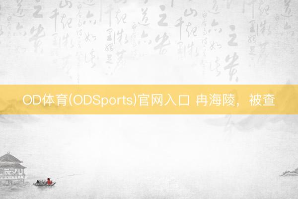 OD体育(ODSports)官网入口 冉海陵，被查