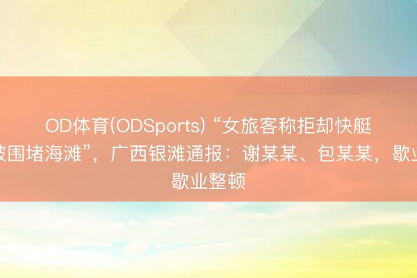 OD体育(ODSports) “女旅客称拒却快艇倾销被围堵海滩”，广西银滩通报：谢某某、包某某，歇业整顿